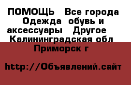 ПОМОЩЬ - Все города Одежда, обувь и аксессуары » Другое   . Калининградская обл.,Приморск г.